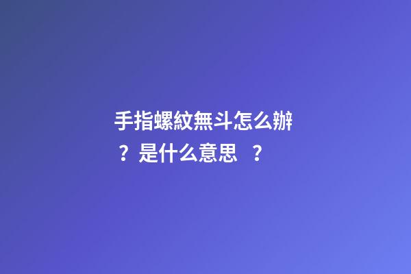 手指螺紋無斗怎么辦？是什么意思？